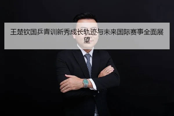 王楚钦国乒青训新秀成长轨迹与未来国际赛事全面展望